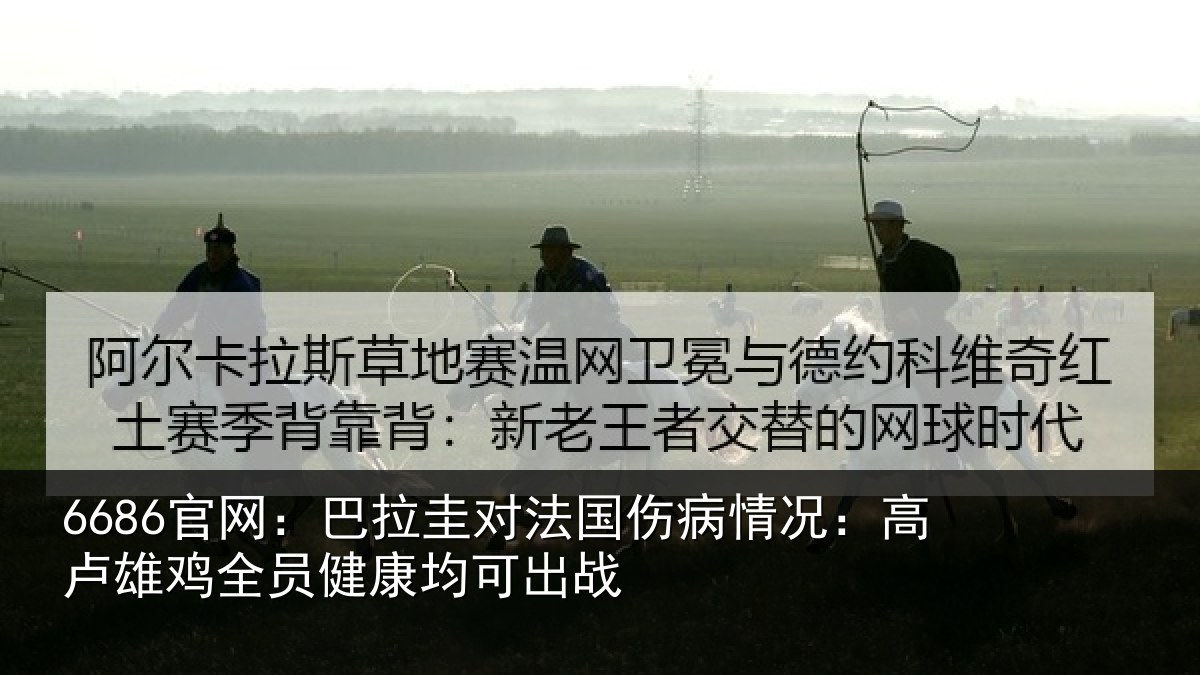 6686官网:巴拉圭对法国伤病情况:高卢雄相关情况战