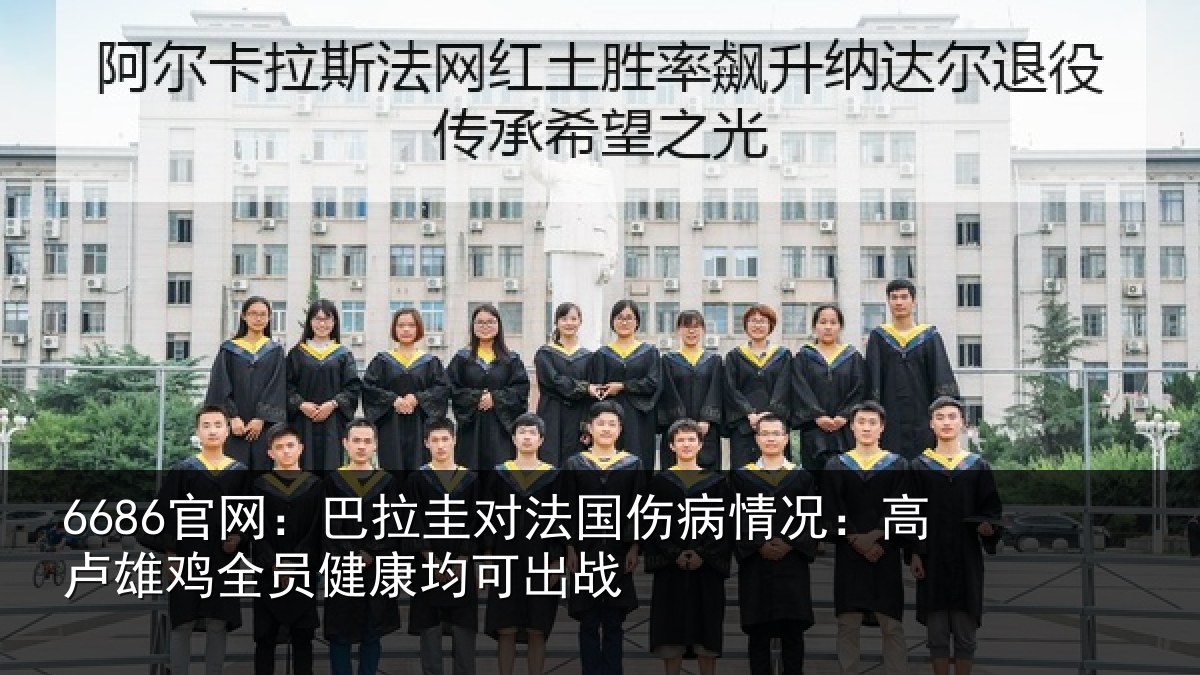 6686官网：巴拉圭对法国伤病情况：高卢雄鸡全员健康均可出战