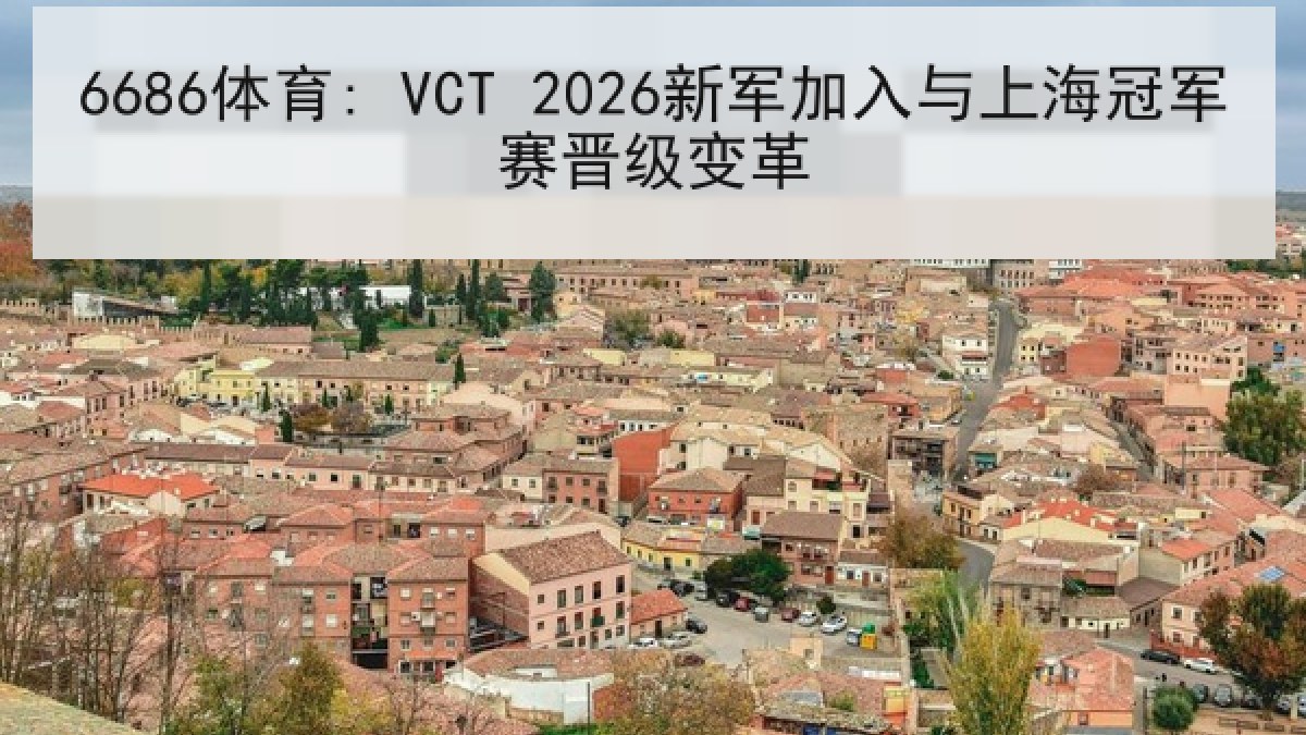 6686体育: VCT 2026新军加入与上海冠军赛晋级变革