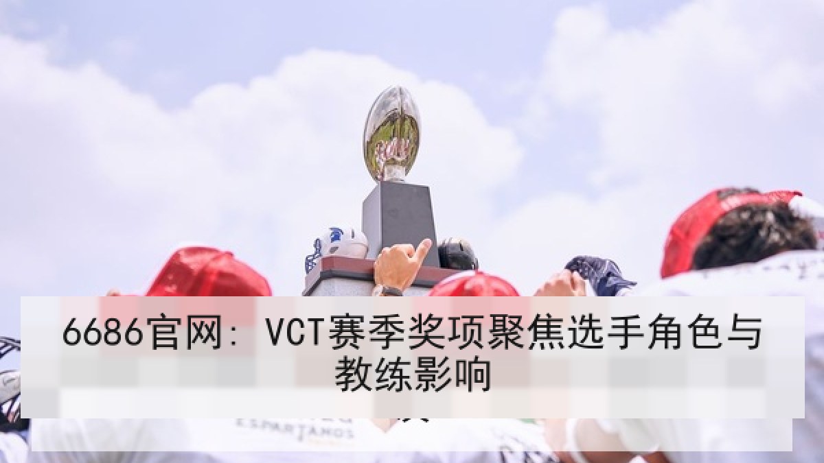 6686官网: VCT赛季奖项聚焦选手角色与教练影响