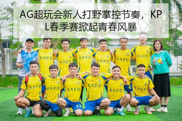 AG超玩会新人打野掌控节奏，KPL春季赛掀起青春风暴