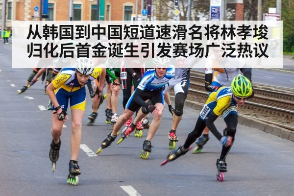 从韩国到中国短道速滑名将林孝埈归化后首金诞生引发赛场广泛热议
