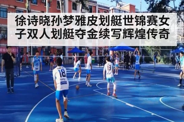 徐诗晓孙梦雅皮划艇世锦赛女子双人划艇夺金续写辉煌传奇