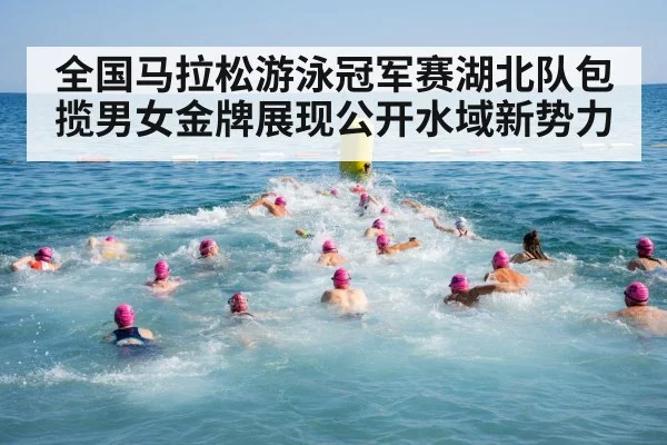 全国马拉松游泳冠军赛湖北队包揽男女金牌展现公开水域新势力