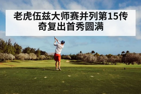 老虎伍兹大师赛并列第15传奇复出首秀圆满