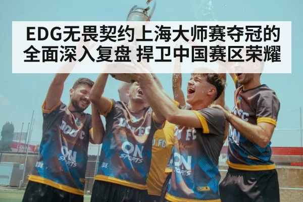 EDG无畏契约上海大师赛夺冠的全面深入复盘 捍卫中国赛区荣耀